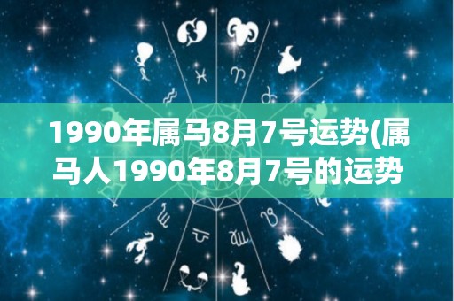 1990年属马8月7号运势(属马人1990年8月7号的运势预测)