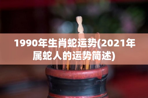1990年生肖蛇运势(2021年属蛇人的运势简述)
