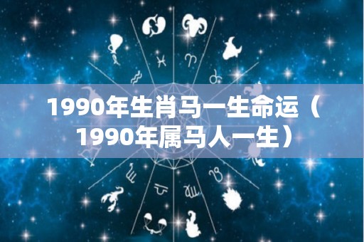 1990年生肖马一生命运（1990年属马人一生）