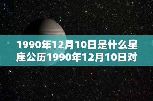 1990年12月10日是什么星座公历1990年12月10日对应的星座（1990年12月10号什么星座）
