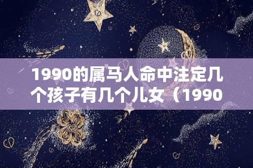1990的属马人命中注定几个孩子有几个儿女（1990年属马会有几个孩子）