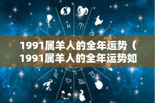 1991属羊人的全年运势（1991属羊人的全年运势如何）