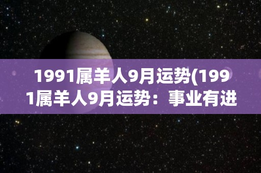1991属羊人9月运势(1991属羊人9月运势：事业有进展，财运亦佳)
