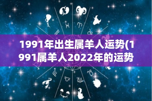 1991年出生属羊人运势(1991属羊人2022年的运势分析)