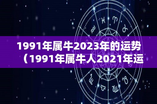 1991年属牛2023年的运势（1991年属牛人2021年运势运程）