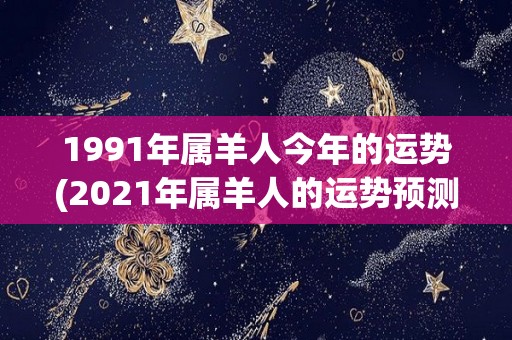1991年属羊人今年的运势(2021年属羊人的运势预测)