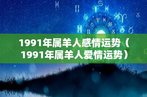 1991年属羊人感情运势（1991年属羊人爱情运势）