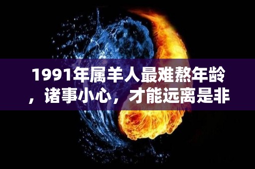 1991年属羊人最难熬年龄，诸事小心，才能远离是非（1991年属羊人最旺的年龄）