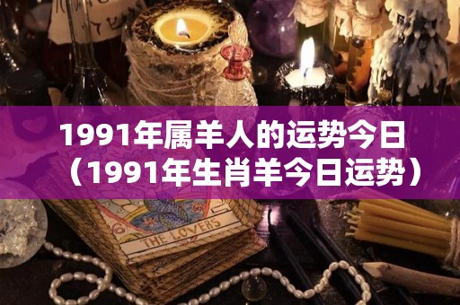 1991年属羊人的运势今日（1991年生肖羊今日运势）