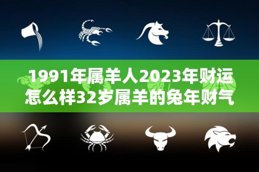 1991年属羊人2023年财运怎么样32岁属羊的兔年财气好吗（1991年属羊2023运势及运程）