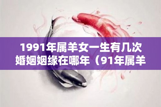 1991年属羊女一生有几次婚姻姻缘在哪年（91年属羊女有几段婚姻）