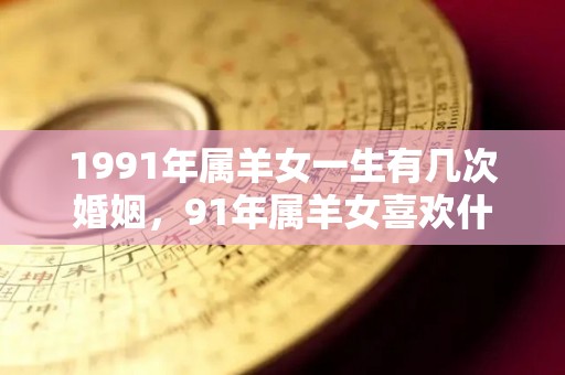 1991年属羊女一生有几次婚姻，91年属羊女喜欢什么类型的男生（1991年属羊女的爱情）