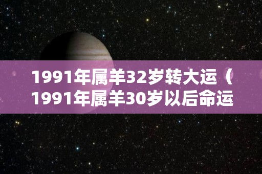 1991年属羊32岁转大运（1991年属羊30岁以后命运如何）