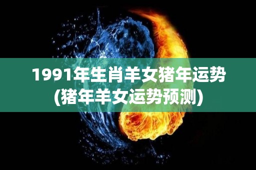 1991年生肖羊女猪年运势(猪年羊女运势预测)