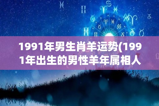 1991年男生肖羊运势(1991年出生的男性羊年属相人的运势预测)