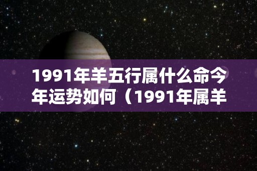 1991年羊五行属什么命今年运势如何（1991年属羊什么命五行属什么）