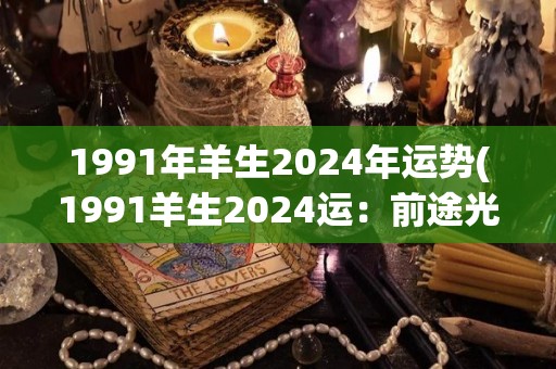 1991年羊生2024年运势(1991羊生2024运：前途光明中有挑战)