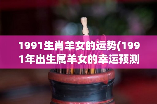 1991生肖羊女的运势(1991年出生属羊女的幸运预测)
