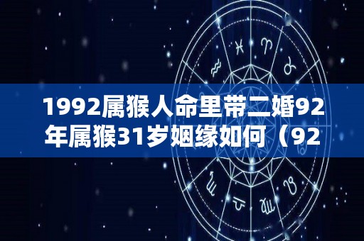 1992属猴人命里带二婚92年属猴31岁姻缘如何（92年属猴的婚姻如何）