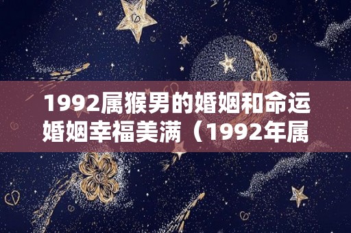 1992属猴男的婚姻和命运婚姻幸福美满（1992年属猴男最佳婚配表）