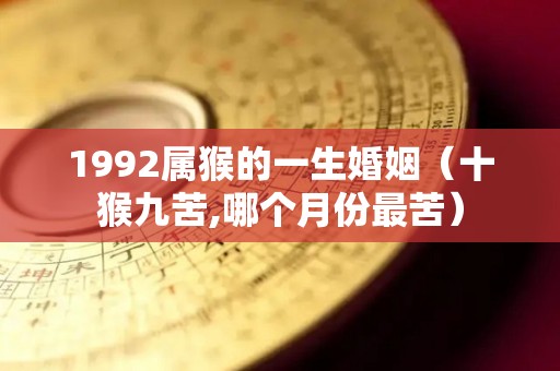 1992属猴的一生婚姻（十猴九苦,哪个月份最苦）