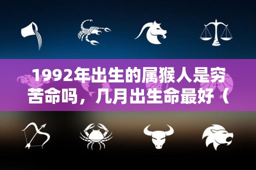 1992年出生的属猴人是穷苦命吗，几月出生命最好（1992年猴年出生的人属性）
