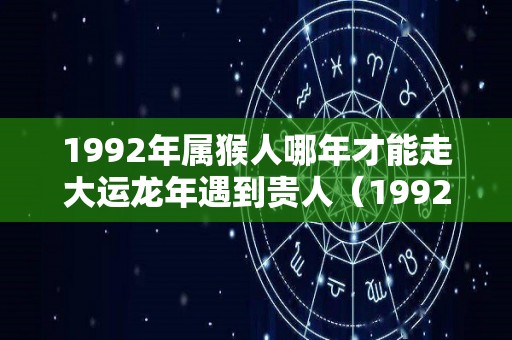 1992年属猴人哪年才能走大运龙年遇到贵人（1992年属猴在2021年会转好运吗）