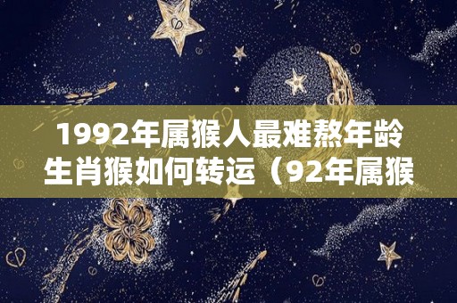 1992年属猴人最难熬年龄生肖猴如何转运（92年属猴人终身灾难）
