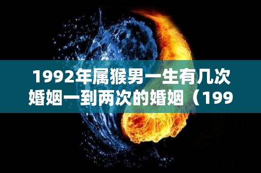 1992年属猴男一生有几次婚姻一到两次的婚姻（1992年猴男一辈子命运）