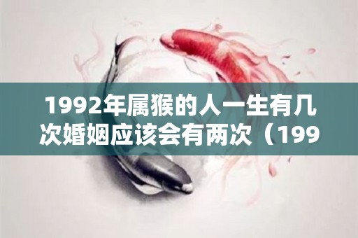 1992年属猴的人一生有几次婚姻应该会有两次（1992年属猴一生婚姻状况）