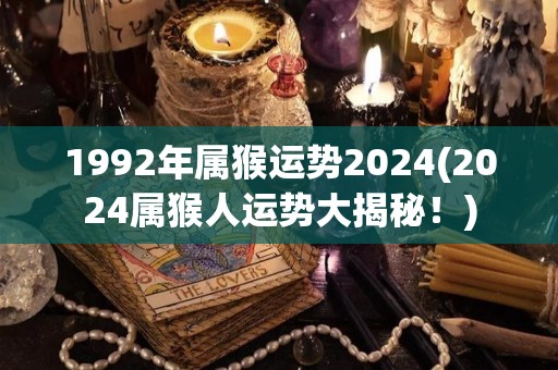 1992年属猴运势2024(2024属猴人运势大揭秘！)