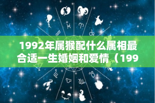 1992年属猴配什么属相最合适一生婚姻和爱情（1992年属猴的婚配属猴的人属相婚配表）