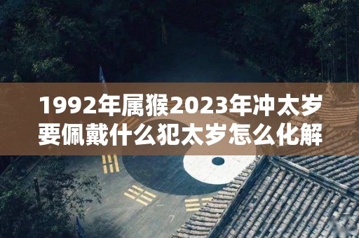 1992年属猴2023年冲太岁要佩戴什么犯太岁怎么化解（92年的猴今年犯太岁）