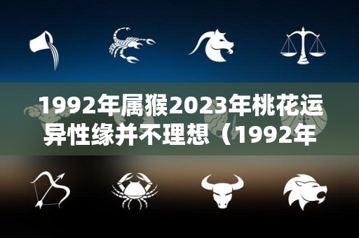 1992年属猴2023年桃花运异性缘并不理想（1992年属猴人2023年全年运势运程）