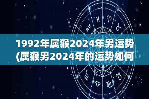 1992年属猴2024年男运势(属猴男2024年的运势如何？)
