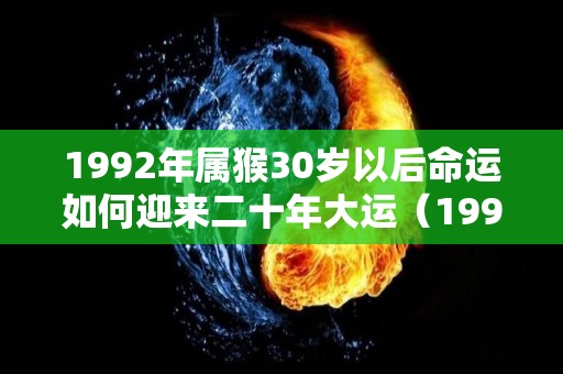 1992年属猴30岁以后命运如何迎来二十年大运（1992年属猴30岁那年运程）