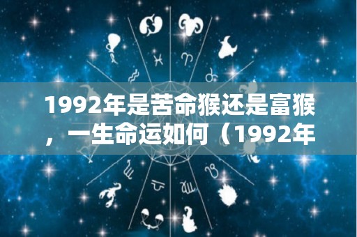 1992年是苦命猴还是富猴，一生命运如何（1992年是苦命猴还是富猴91年属相）