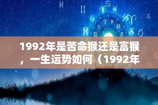 1992年是苦命猴还是富猴，一生运势如何（1992年是苦命猴还是富猴,一生运势如何呢）