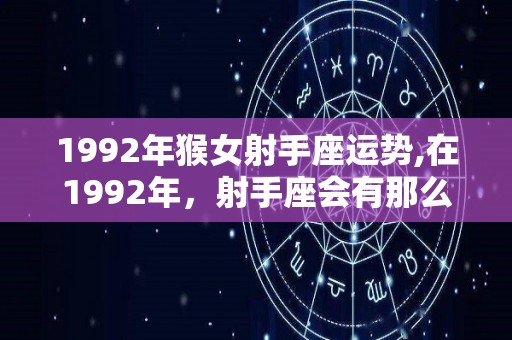 1992年猴女射手座运势,在1992年，射手座会有那么一些变化，射手座是很随意的