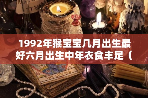 1992年猴宝宝几月出生最好六月出生中年衣食丰足（1992年属猴几月出生命最好）