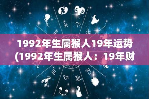 1992年生属猴人19年运势(1992年生属猴人：19年财富运，切记理财谨慎。)