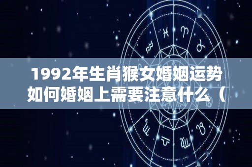 1992年生肖猴女婚姻运势如何婚姻上需要注意什么（1992年属猴女婚姻状况）