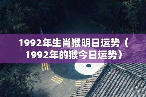 1992年生肖猴明日运势（1992年的猴今日运势）