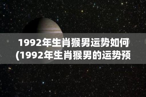 1992年生肖猴男运势如何(1992年生肖猴男的运势预测)