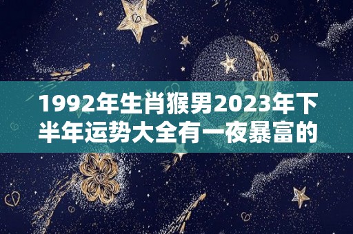 1992年生肖猴男2023年下半年运势大全有一夜暴富的可能（1992年属猴2023年运势及运程）