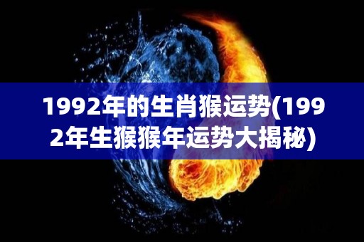 1992年的生肖猴运势(1992年生猴猴年运势大揭秘)