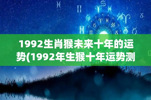 1992生肖猴未来十年的运势(1992年生猴十年运势测算)