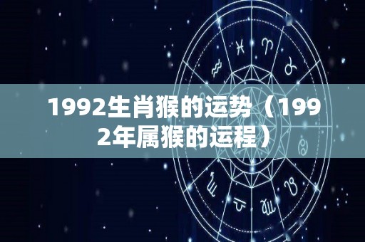 1992生肖猴的运势（1992年属猴的运程）
