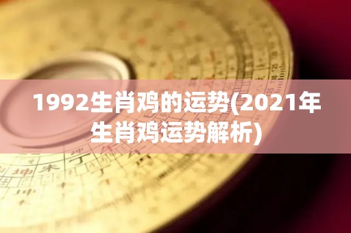 1992生肖鸡的运势(2021年生肖鸡运势解析)