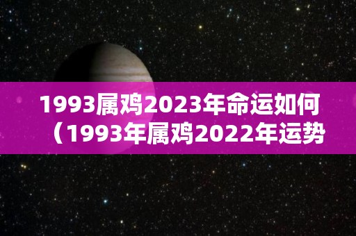 1993属鸡2023年命运如何（1993年属鸡2022年运势）